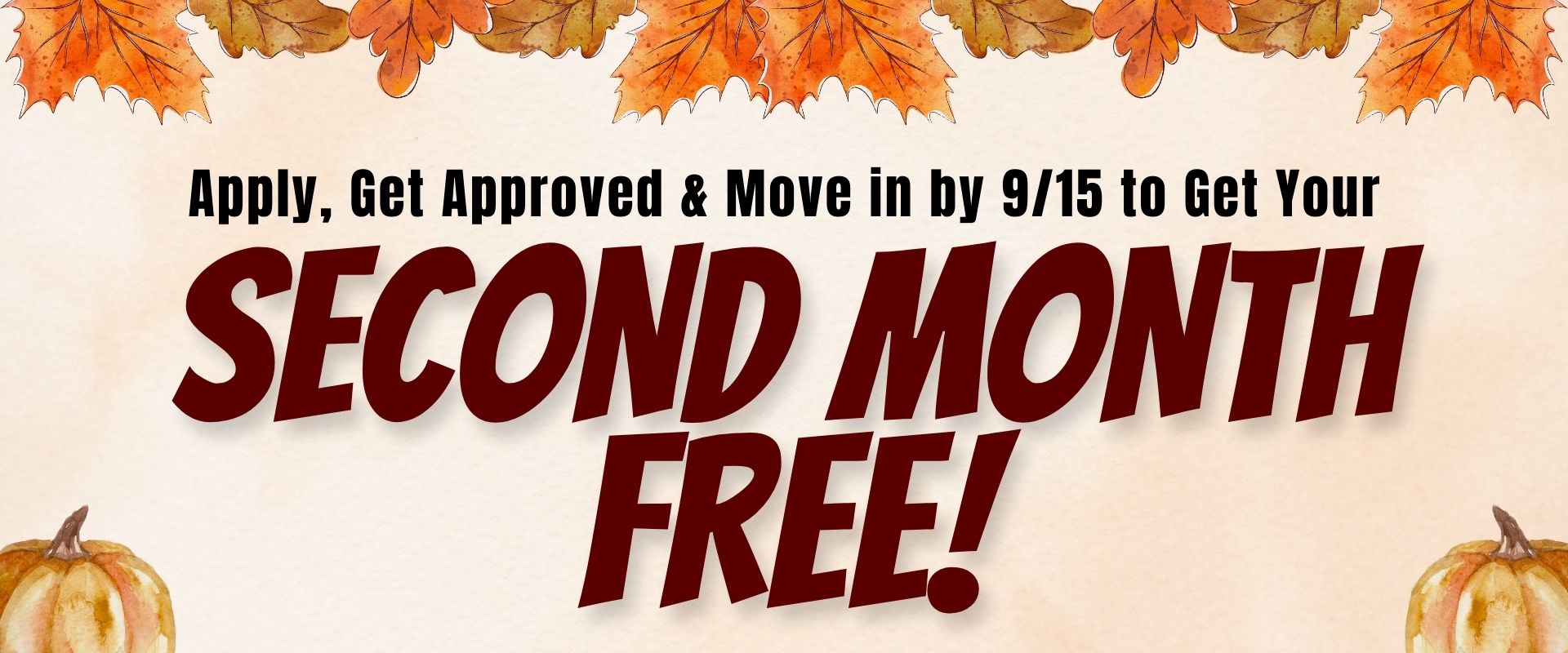 "Apply, get approved, and move in by 9/15 to get your second month free!"